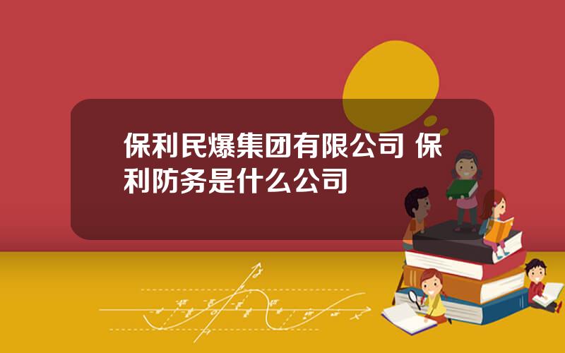 保利民爆集团有限公司 保利防务是什么公司